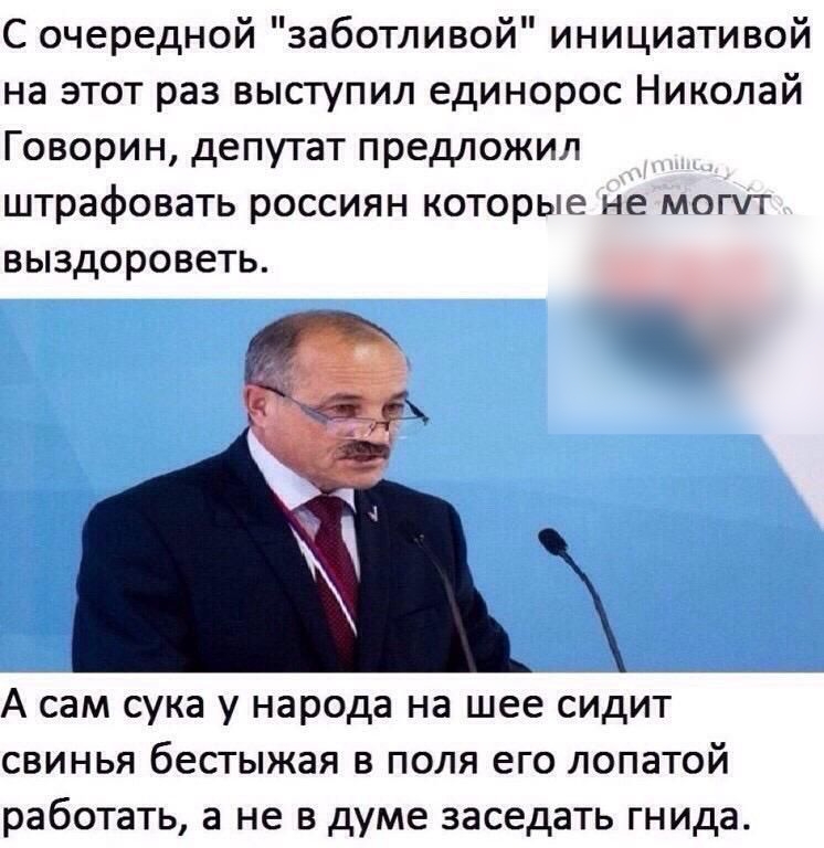 С очередной заботливой инициативой на этот раз выступил единорос Николай Говорин депутат предложил штрафовать россиян которые не могут выздороветь А сам сука у народа на шее сидит свинья бестыжая в поля его лопатой работать а не в думе заседать гнида