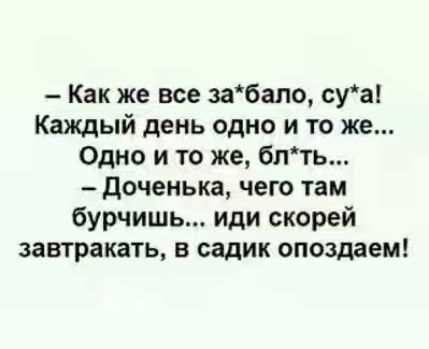 Как же все забало суа Каждый день одно и то же Одно и то же блть доченька чего там бурчишь иди скорей завтракать в садик опоздаем
