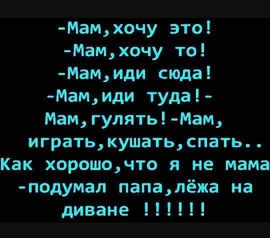 Мамхочу это Мамхочу то Мамиди сюда Мамиди туда Мамгулять Мам игратькушатьспать Как хорошочто я не мама подумал папалёжа на диване