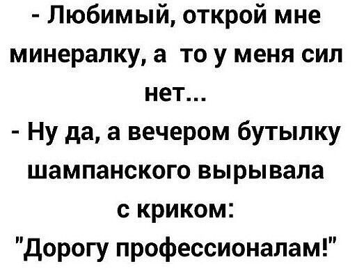 Любимый открой мне минералку а то у меня сил нет Ну да а вечером бутылку шампанского вырывала с криком Дорогу профессионалам