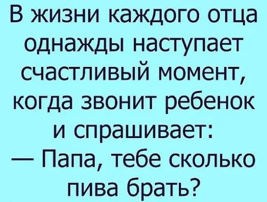 В жизни каждого отца однажды наступает счастливый момент когда звонит ребенок и спрашивает Папа тебе сколько пива брать