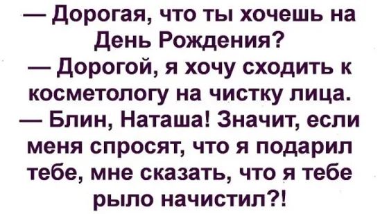 дорогая что ты хочешь на день Рождения Дорогой я хочу сходить к косметологу на чистку лица Блин Наташа Значит если меня спросят что я подарил тебе мне сказать что я тебе рыло начистил