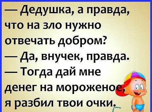 Дедушка а правда что на зло нужно отвечать добром Да внучек правда Тогда дай мне денег на морожено я разбил твои очкиі
