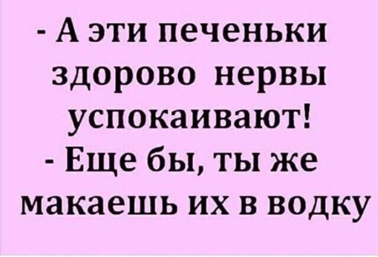 А эти печеньки здорово нервы успокаивают Еще бы ты же макаешь их в водку