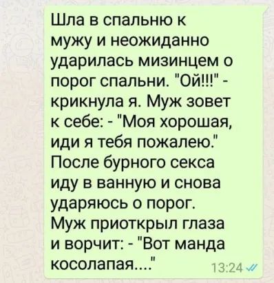 Шла в спальню к мужу и неожиданно ударилась мизинцем о порог спальни Ой крикнула я Муж зовет к себе Моя хорошая иди я тебя пожалею После бурного секса иду в ванную и снова ударяюсь о порог Муж приоткрыл глаза и ворчит Вот манда кооолапая
