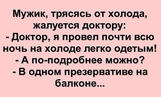 Мужик трясясь от холода жалуется доктору доктор я провел почти всю ночь на холоде легко одетым А по подробнее можно В одном презервативе на балконе