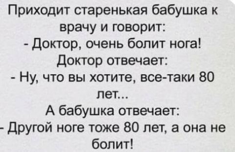 Приходит старенькая бабушка к врачу и говорит Доктор очень болит нога доктор отвечает Ну что вы хотите все таки 80 лет А бабушка отвечает Другой ноге тоже 80 лет а она не болит