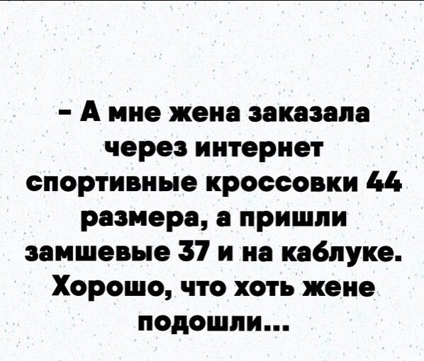 А мне жена заказала через интернет спортивные кроссовки 44 размера а пришли замшевые 37 и на каблуке Хорошо что хоть жене подошли