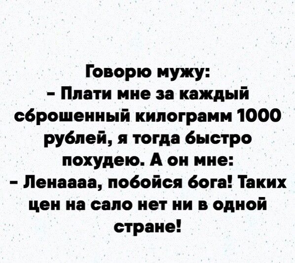 Говорю мужу Плати мне за каждый сброшенный килограмм 1000 рублей и тогда быстро похудею А он мне Ленаааа побойся бога Таких цен на сало нет ни в одной стране