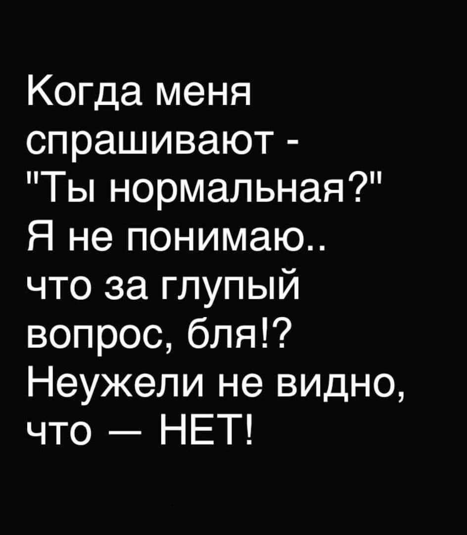 Когда меня спрашивают Ты нормальная Я не понимаю что за глупый вопрос бля Неужели не видно что НЕТ