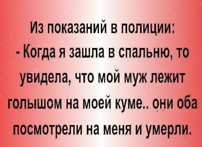 Из показаний в полиции Когда я зашла в спальню то увидела что мой муж лежит голышом на моей куме они оба посмотрели на меня и умерли
