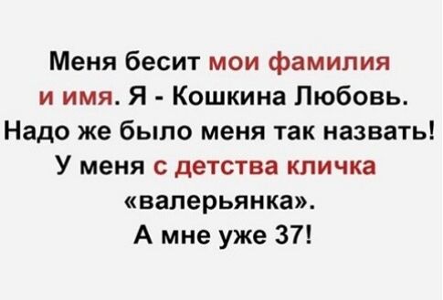 Меня бесит мои фамилия и имя Я Кошкина Любовь Надо же было меня так назвать У меня с детства кличка валерьянка А мне уже 37