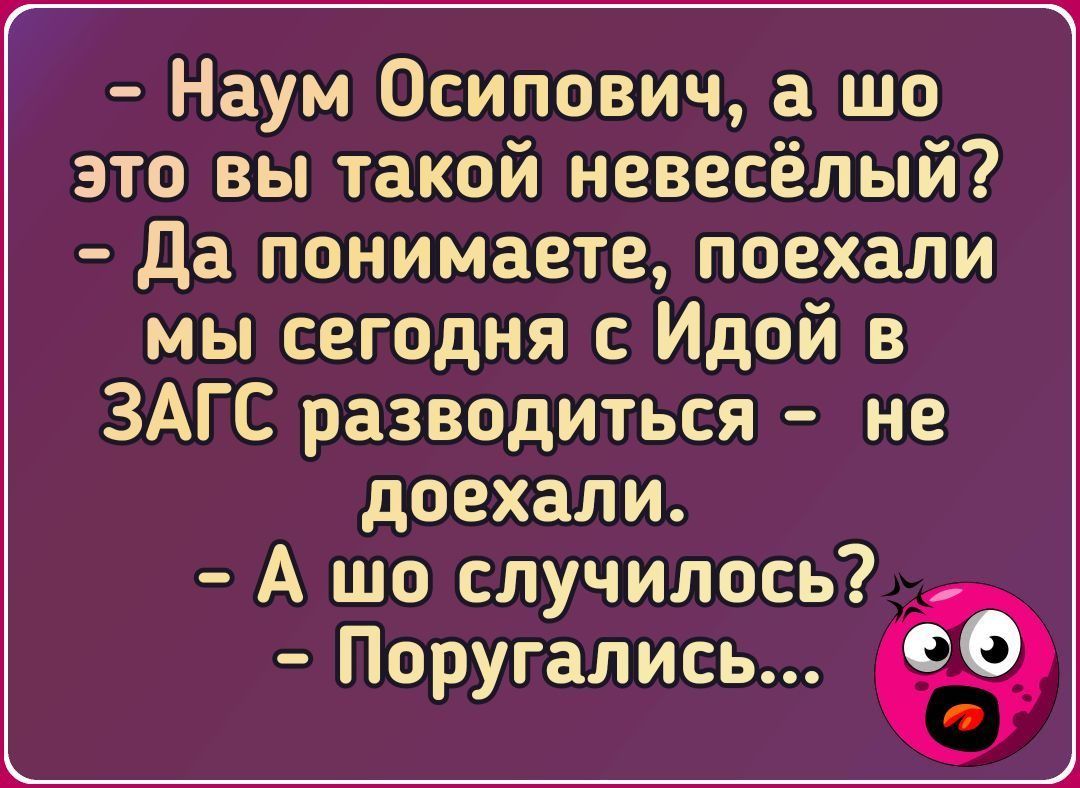Наум Осипович а шо это вы такой невесёлый Да понимаете поехали мы сегодня с Идой в ЗАГС разводиться не доехали А шо случилось Поругались