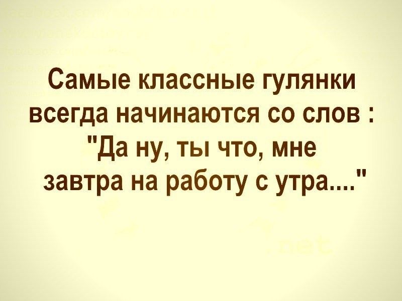 Самые классные гулянки всегда начинаются со слов Да ну ты что мне завтра на работу с утра