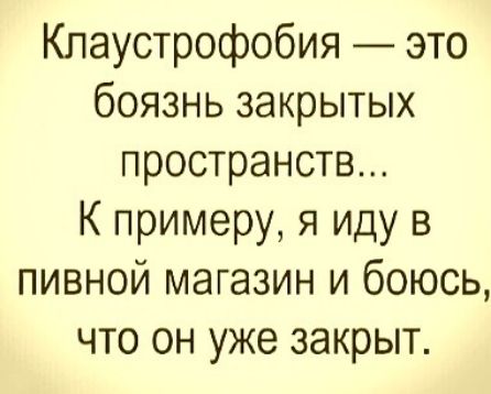 Кпаустрофобия это боязнь закрытых пространств К примеру я иду в пивной магазин и боюсь что он уже закрыт
