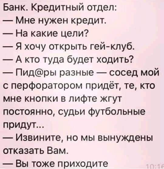 Банк Кредитный отдел Мне нужен кредит На какие цели Я хочу открыть гей клуб А кто туда будет ходить Пидры разные сосед мой с перфоратором придёт те кто мне кнопки в лифте жгут постоянно судьи футбольные придут _ Извините но мы вынуждены отказать Вам Вы тоже приходите