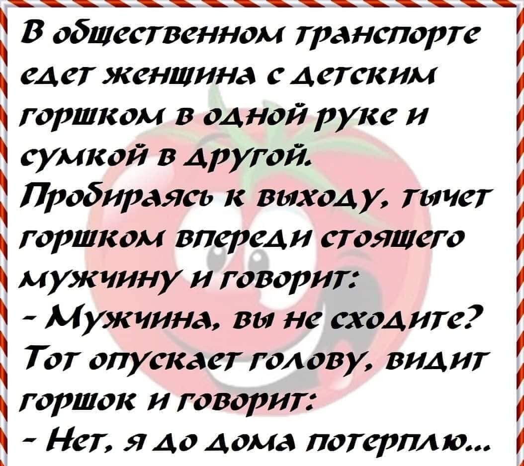 В общественном транспорте едет женщина с детским горшком в одной руке и сумкой в другой Пробираясь к выход у тычет горшком впереди стоящего мужчину и говорит Мужчина вв не сходите Тот опускает голову видит горшок и говорит Нет ядо дома потерплю