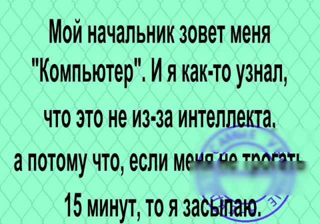 Мой начальник зовет меня Компьютер Ия как то узнал ЧТО ЭТО НЕ из за ИНТОЛШТЭ а ПОТОМУ ЧТО если МШЁВ ТЪ 15 минут то я