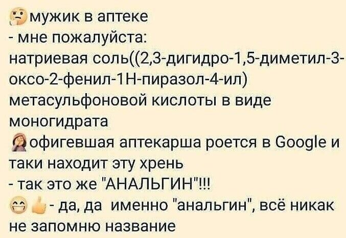 мужик в аптеке мне пожалуйста натриевая соль2Здигидро 1 5 диметил 3 оксо 2фенил1Н пиразол4ил метасульфоновой кислоты в виде моногидрата йофигевшая аптекарша роется в 6009е и таки находит эту хрень так это же АНАЛЬГИН г да да именно анальгин всё никак не запомню название