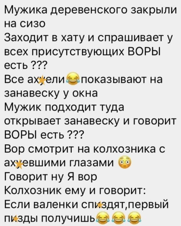 Мужика деревенского закрыли на сизо Заходит в хату и спрашивает у всех присутствующих ВОРЫ есть Все алипоказывают на занавеску у окна Мужик подходит туда открывает занавеску и говорит ВОРЫ есть Вор смотрит на копхозника с ахжевшими глазами Говорит ну Я вор Колхозник ему и говорит Если валенки спиздятлервый пизды получишьЭЭЗ