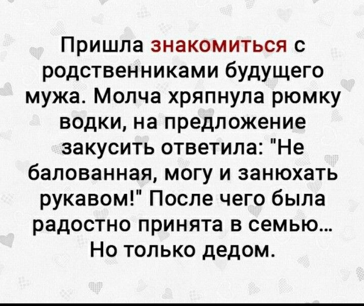 Пришла знакомиться с родственниками будущего мужа Молча хряпнула рюмку водки на предложение закусить ответила Не бапованная могу и занюхать рукавом После чего была радостно принята в семью Но только дедом