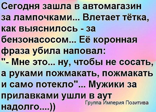 Сегодня зашла в автомагазин за лампочками Влетает тётка как выяснилось за бензонасосом Её коронная фраза убила наповал Мне это ну чтобы не сосать а руками пожмакать пожмакать и само потекло Мужики за прилавками ушли в аут надол го Группа Империя Позитива
