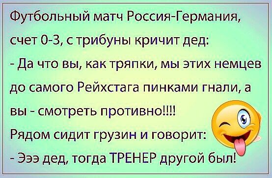 Футбольный матч РоссияГермания счет 0 3 с трибуны кричит дед Да что вы как тряпки мы этих немцев до самого Рейхстага пинками гнали а вы смотреть противноШ Рядом сидит грузин и говорит Эээ дед тогда ТРЕНЕР другой был