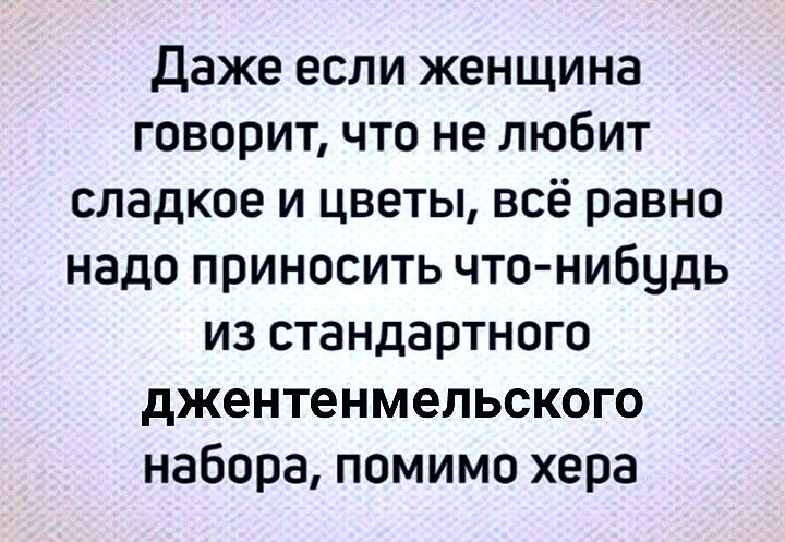 Даже если женщина говорит что не любит сладкое и цветы всё равно надо приносить что нибудь из стандартного джентенмельского набора помимо хера