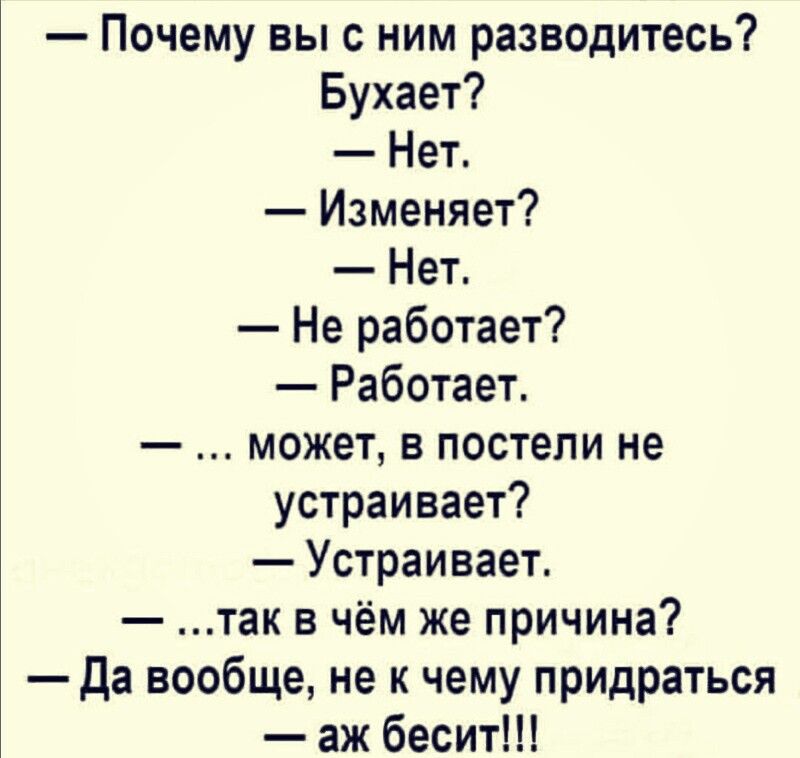 почему вы с ним разводитесь? Бухает?  Нет.  Изменяет?  Нет.  Не работает?  Работает.  ... Может, в постели не устраивает?  Устраивает,  ...так в чём же причина?  Да вообще, не к чему придраться  аж бесит!!!