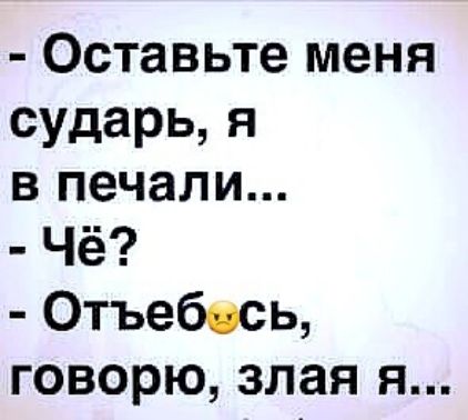 оставьте меня сударь, я в печали...  Чё?  Отъебесь, говорю, злая я...