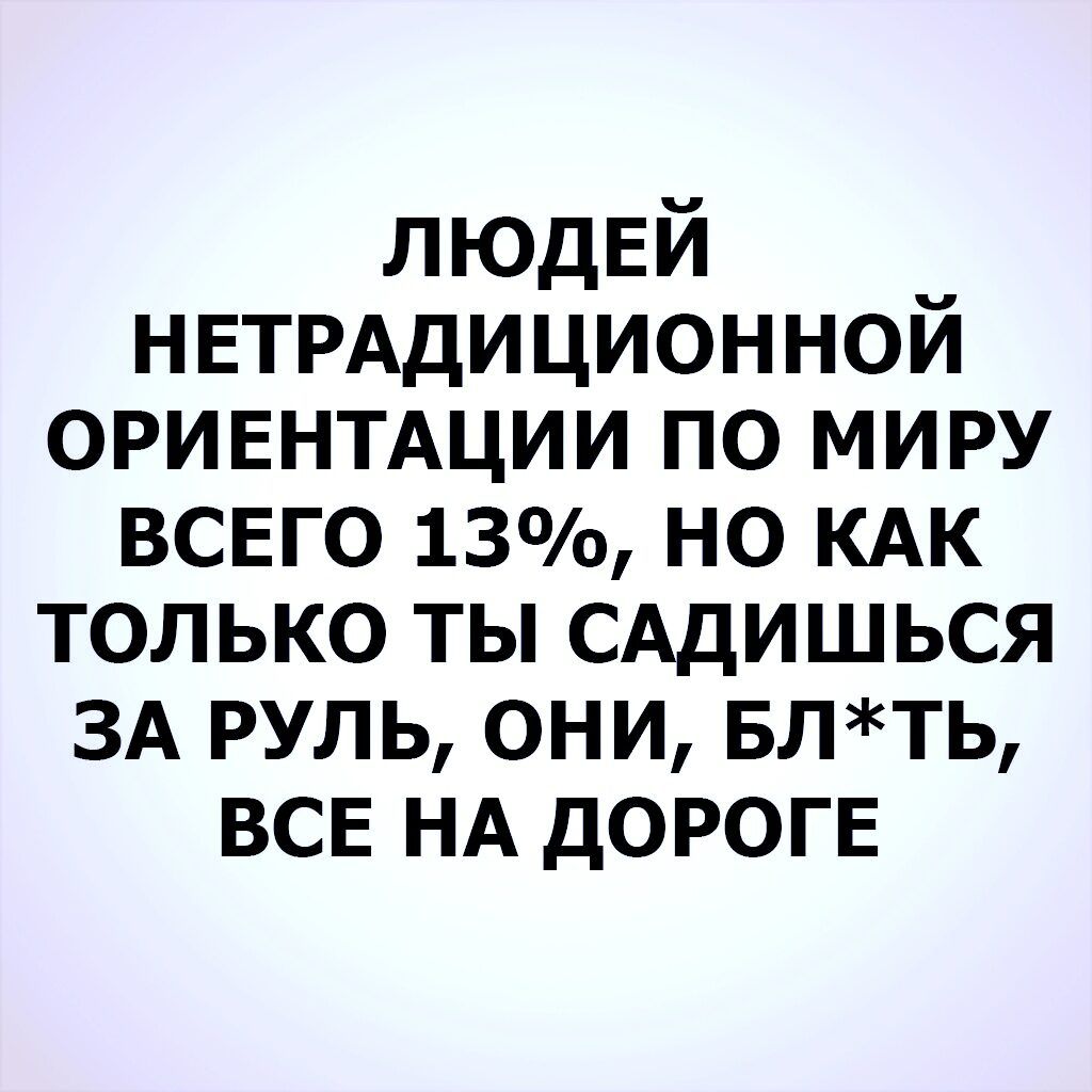 ЛЮДЕЙ НЕТРАДИЦИОННОЙ оривнтдции по миру всвго 13 но КАК только ты САДИШЬСЯ ЗА руль они БЛТЬ ВСЕ НА дорогв