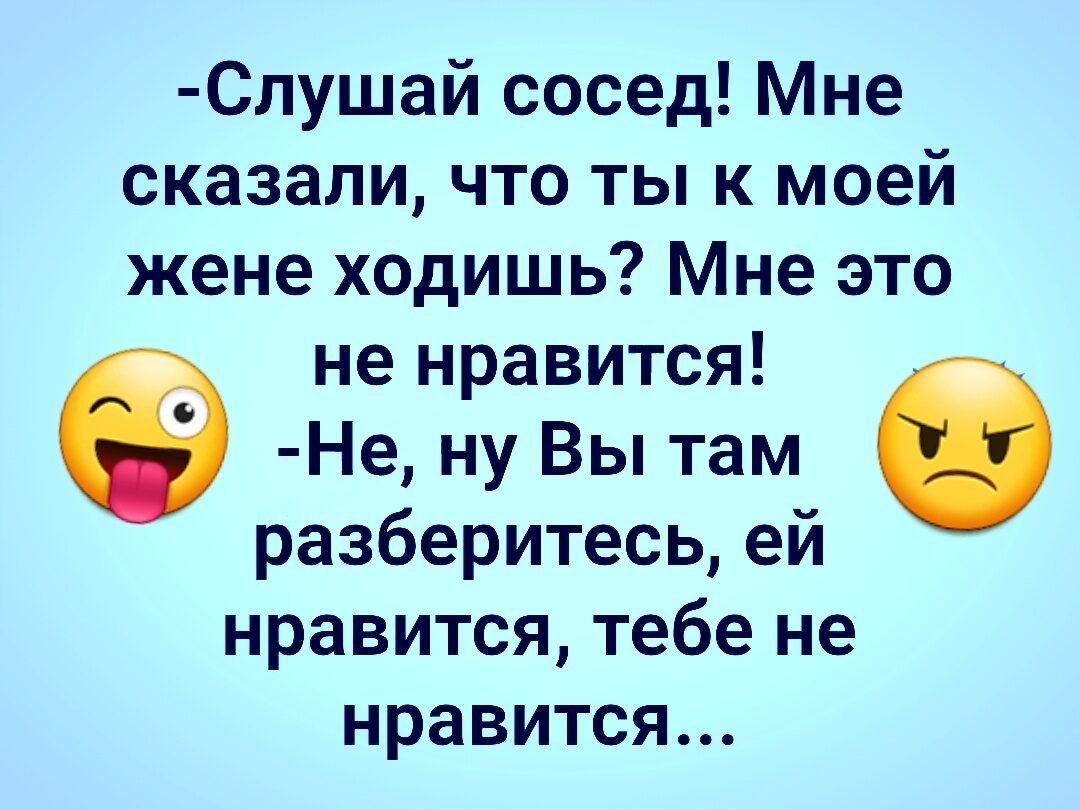 Слушай сосед Мне сказали что ты к моей жене ходишь Мне это не нравится Не ну Вы там разберитесьей нравится тебе не нравится