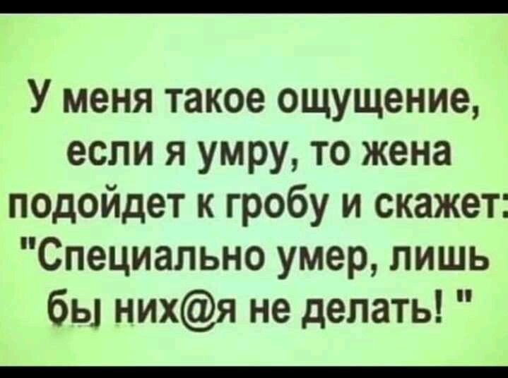 У меня такое ощущение если я умру то жена подойдет к гробу и скажет Специально умер лишь бы нихя не делать