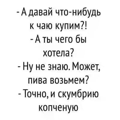 А давай что нибудь к чаю купим А ты чего бы хотела Ну не знаю Может пива возьмем Точно и скумбрию копченую