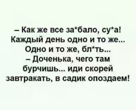 Как же все забало суа Каждый день одно и то же Одно и то же блть доченька чего там бурчишь иди скорей завтракать в садик опоздаем