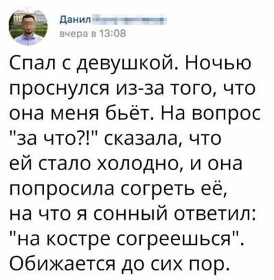 данид __ Спал с девушкой Ночью проснулся из за того что она меня бьёт На вопрос за что сказала что ей стало холодно и она попросила согреть её на что я сонный ответил на костре согреешься обижается до сих пор