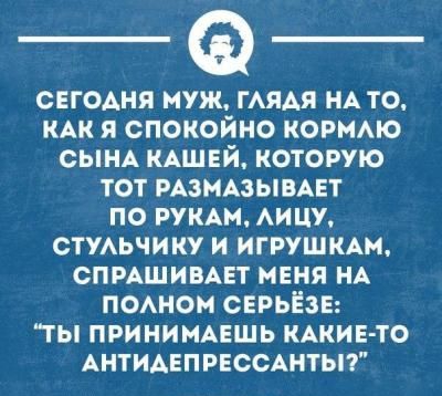 СЕГОАНЯ Муж ГАЯАЯ НА ТО КАК Я СПОКОЙНО КОРМАЮ СЫНА КАШЕЙ КОТОРУЮ ТОТ РАЗМАЗЫВАЕТ ПО РУКАН АИЦУ ОТУАЬЧИКУ И ИГРУШКА СПРАШИВАЕТ МЕНЯ НА ПОАНОМ СЕРЬЁЗЕ ТЫ ПРИНИМАЕШЬ КАКИЕ ТО АНТИАЕПРЕССАНТЫ