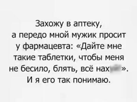 Захожу в аптеку а передо мной мужик просит у фармацевта Дайте мне такие таблетки чтобы меня не бесипо блять всё нах е И я его так понимаю