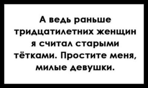А ведь раньше тридцатметних женщин я счита старыми тёткоми Простите меня миые девушки