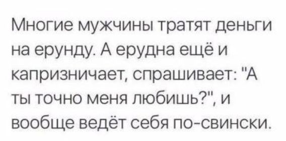 Многие мужчины тратят деньги на ерунду А ерудна ещё и капризничает спрашивает А ты точно меня любишь и вообще ведёт себя посвински