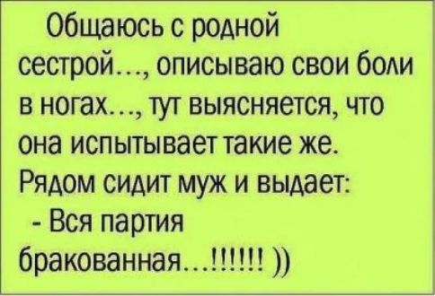 общаюсь с родной сестрой описываю свои боли в ногах тут выясняется что она ИСПЫТЫВЭЕТ такие же Рядом сидит муж и выдает Вся партия бракованная