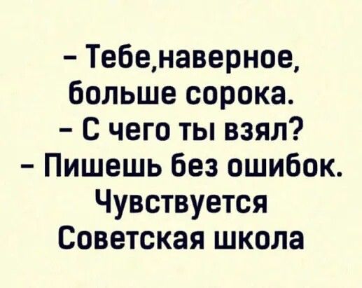 Тебенаверное больше сорока С чего ты взял Пишешь без ошибок Чувствуется Советская школа