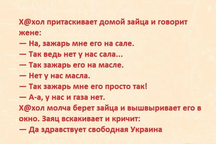Ххол притаскивает домой зайца и говорит жене На зажарь мне его на сапе Так ведь нет у нас сала Так зажарь его на масле Нет у нас масла Так зажарь мне его просто так А а у нас и газа нет Ххол молча берет зайца и вышвыривает его в окно Заяц вскакивает и кричит да здравствует свободная Украина