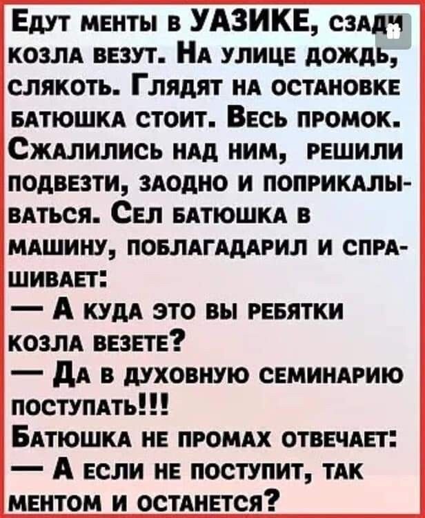 Едут менты в УАЗИКЕ сзддч козлд везут НА улице дождь слякоть Глядит нд остдновкв вдтюшкд стоит Ввсь промок Сждлились мАд ним РЕШИЛИ подвезти здодно и поприкдлы ВАТЬСЯ Сел вдтюшкд в мдшину повлдглддрил и спи шивдп А кудд это вы рввятки козм ввзвтв дА в духовную свминдрию постумть Бдтюшкд не промдх отвЕчАь г А если нв поступит ТАК мвнтом и остднется