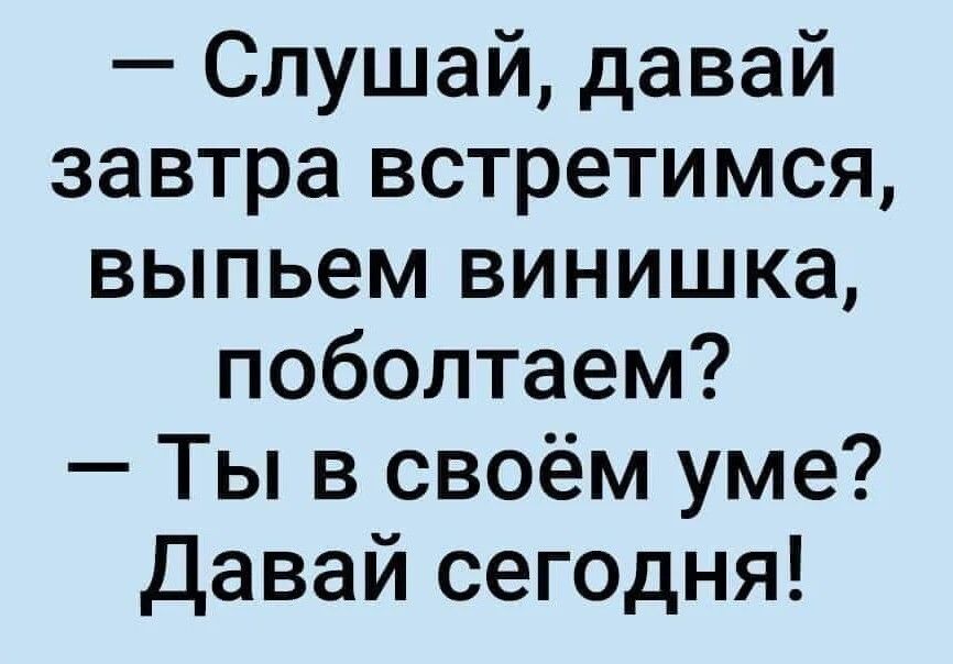 Слушай давай завтра встретимся выпьем винишка поболтаем Ты в своём уме Давай сегодня