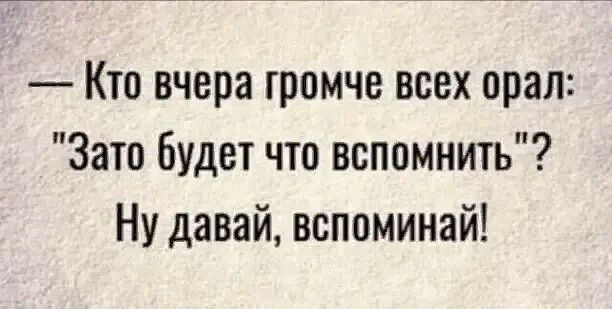 Кто вчера громче всех орал Зато будет что вспомнить Ну давай вспоминай