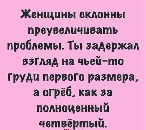 Женщины склонны преувеличивать проблемы Ты задержал взгляд на чьей то груди первого размера а сгреб как за полноценный четвёртый