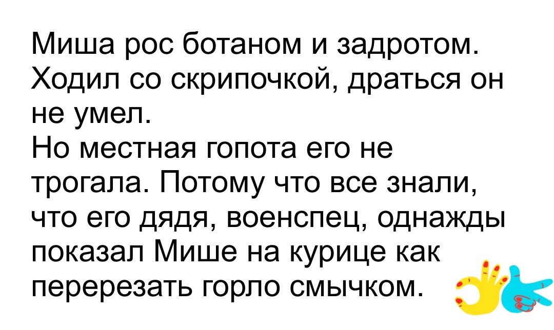 Миша рос ботаном и задротом Ходил со скрипочкой драться он не умел Но местная гопота его не трогала Потому что все знали что его дядя военспец однажды показал Мише на курице как перерезать горло смычком