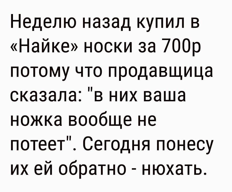 Неделю назад купил в Найке носки за 700р потому что продавщица сказала в них ваша ножка вообще не потеет Сегодня понесу их ей обратно нюхать