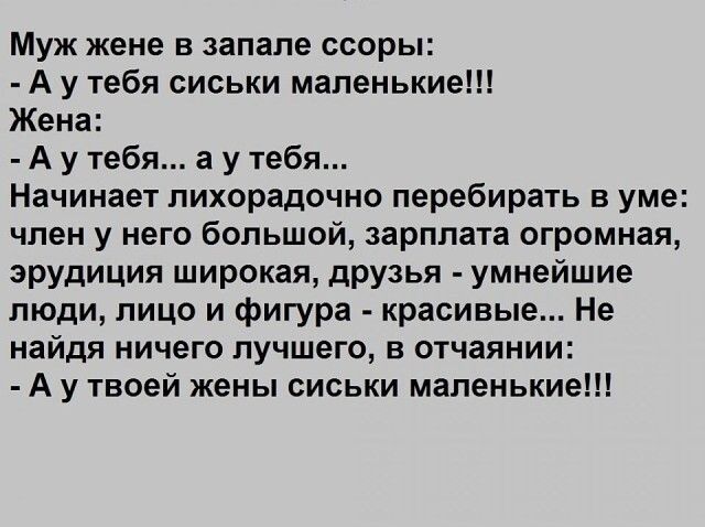 Муж жене в запале ссоры А у тебя сиськи маленькие Жена А у тебя а у тебя Начинает лихорадочно перебирать в уме член у него большой зарплата огромная эРУдиция широкая друзья умнейшие люди лицо и фигура красивые Не найдя ничего лучшего в отчаянии А у твоей жены сиськи маленькие